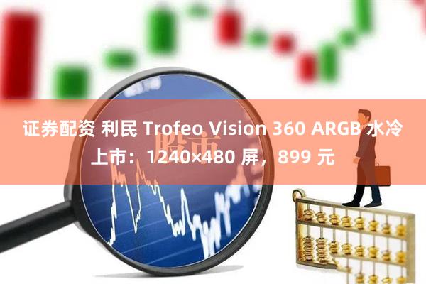 证券配资 利民 Trofeo Vision 360 ARGB 水冷上市：1240×480 屏，899 元
