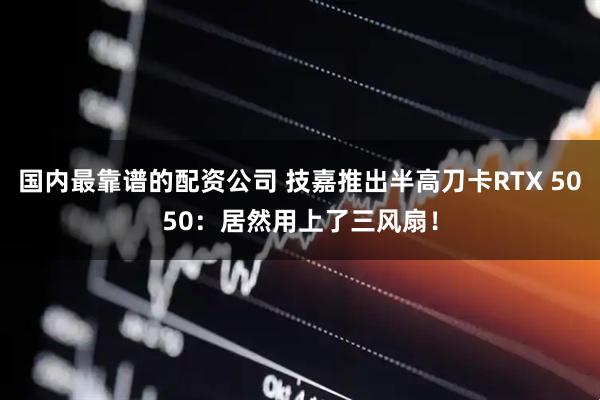 国内最靠谱的配资公司 技嘉推出半高刀卡RTX 5050：居然用上了三风扇！