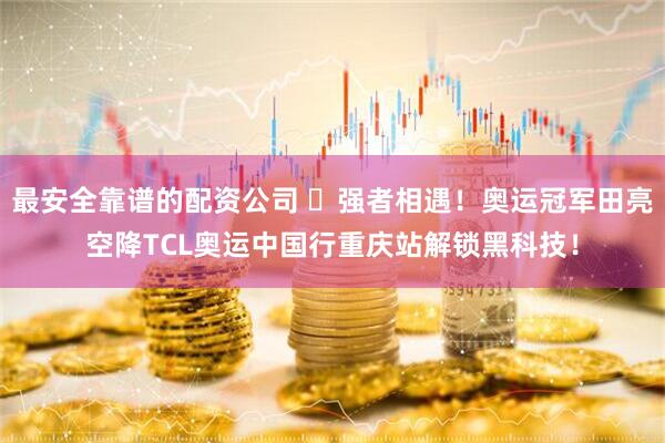 最安全靠谱的配资公司 ​强者相遇！奥运冠军田亮空降TCL奥运中国行重庆站解锁黑科技！
