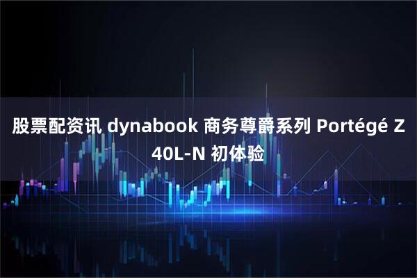 股票配资讯 dynabook 商务尊爵系列 Portégé Z40L-N 初体验
