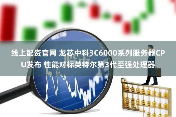 线上配资官网 龙芯中科3C6000系列服务器CPU发布 性能对标英特尔第3代至强处理器
