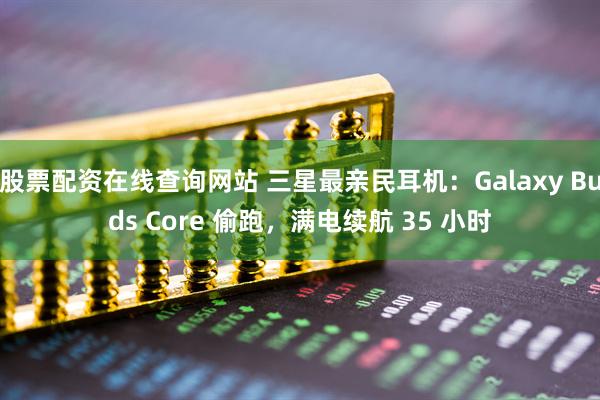 股票配资在线查询网站 三星最亲民耳机：Galaxy Buds Core 偷跑，满电续航 35 小时