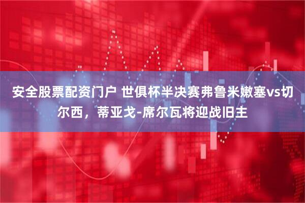 安全股票配资门户 世俱杯半决赛弗鲁米嫩塞vs切尔西，蒂亚戈-席尔瓦将迎战旧主