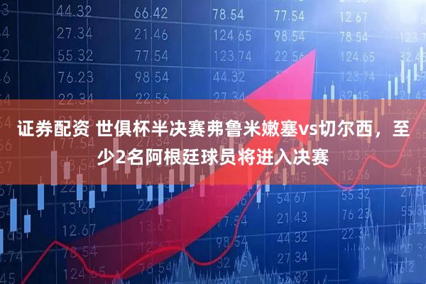证券配资 世俱杯半决赛弗鲁米嫩塞vs切尔西，至少2名阿根廷球员将进入决赛
