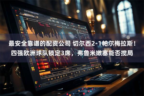 最安全靠谱的配资公司 切尔西2-1帕尔梅拉斯！四强欧洲球队锁定3席，弗鲁米嫩塞能否搅局
