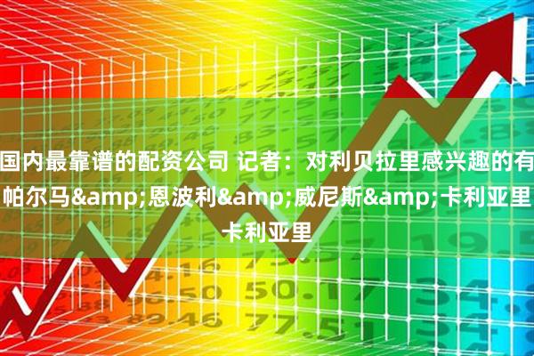 国内最靠谱的配资公司 记者：对利贝拉里感兴趣的有帕尔马&恩波利&威尼斯&卡利亚里