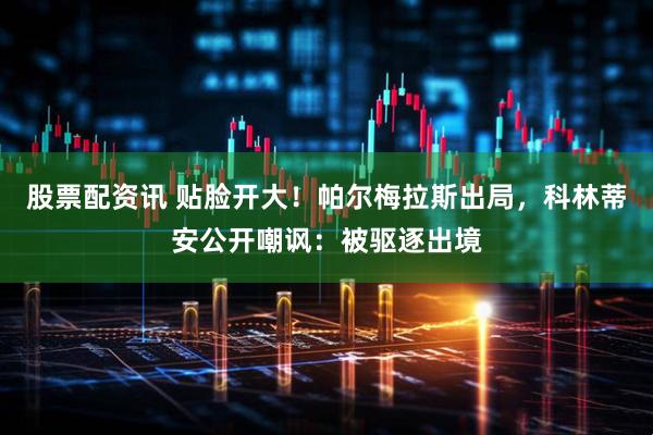 股票配资讯 贴脸开大！帕尔梅拉斯出局，科林蒂安公开嘲讽：被驱逐出境