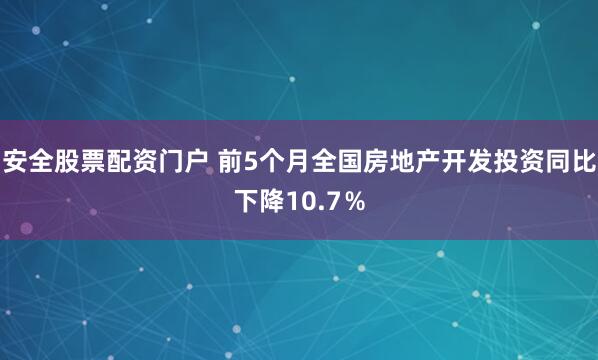 安全股票配资门户 前5个月全国房地产开发投资同比下降10.7％