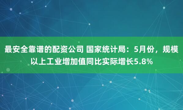 最安全靠谱的配资公司 国家统计局：5月份，规模以上工业增加值同比实际增长5.8%