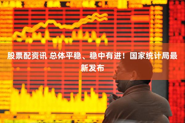股票配资讯 总体平稳、稳中有进！国家统计局最新发布