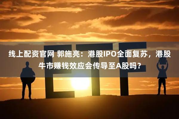 线上配资官网 郭施亮：港股IPO全面复苏，港股牛市赚钱效应会传导至A股吗？