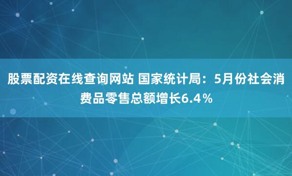 股票配资在线查询网站 国家统计局：5月份社会消费品零售总额增长6.4％