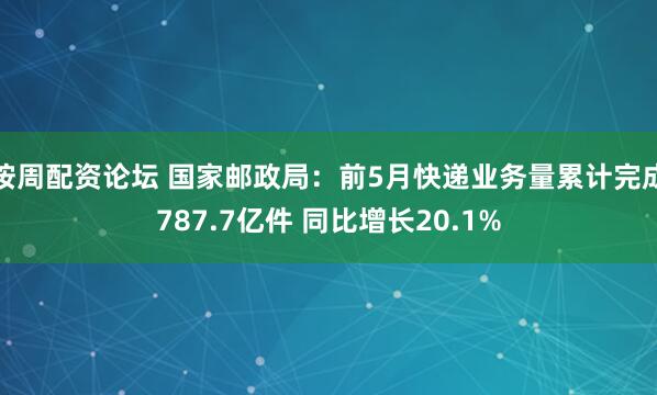 按周配资论坛 国家邮政局：前5月快递业务量累计完成787.7亿件 同比增长20.1%