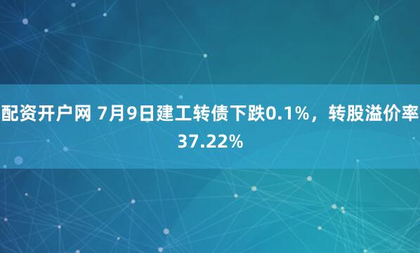 配资开户网 7月9日建工转债下跌0.1%，转股溢价率37.22%