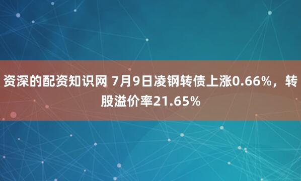 资深的配资知识网 7月9日凌钢转债上涨0.66%，转股溢价率21.65%