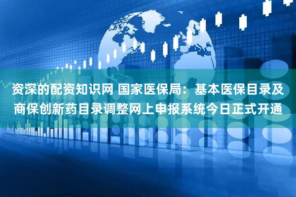 资深的配资知识网 国家医保局：基本医保目录及商保创新药目录调整网上申报系统今日正式开通