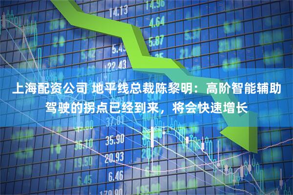 上海配资公司 地平线总裁陈黎明：高阶智能辅助驾驶的拐点已经到来，将会快速增长