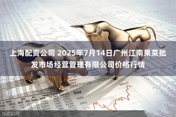 上海配资公司 2025年7月14日广州江南果菜批发市场经营管理有限公司价格行情