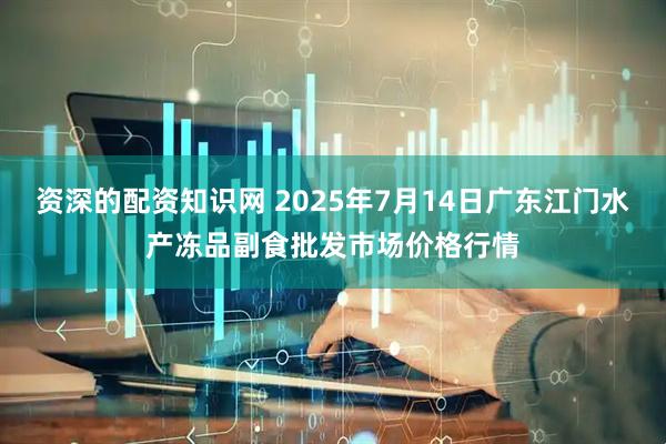 资深的配资知识网 2025年7月14日广东江门水产冻品副食批发市场价格行情