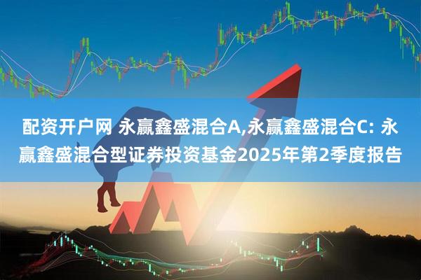 配资开户网 永赢鑫盛混合A,永赢鑫盛混合C: 永赢鑫盛混合型证券投资基金2025年第2季度报告