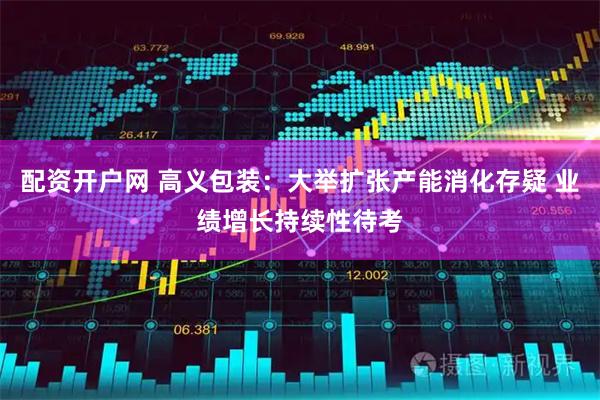 配资开户网 高义包装：大举扩张产能消化存疑 业绩增长持续性待考