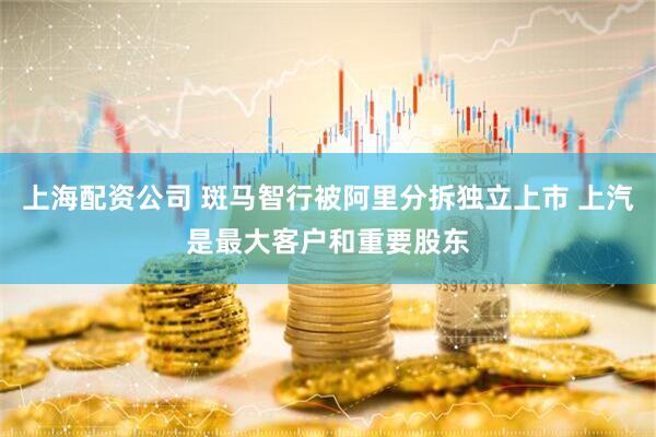 上海配资公司 斑马智行被阿里分拆独立上市 上汽是最大客户和重要股东