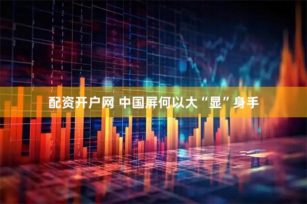 配资开户网 中国屏何以大“显”身手