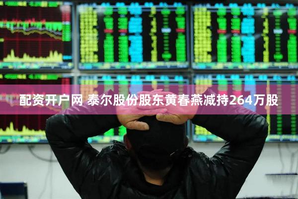 配资开户网 泰尔股份股东黄春燕减持264万股