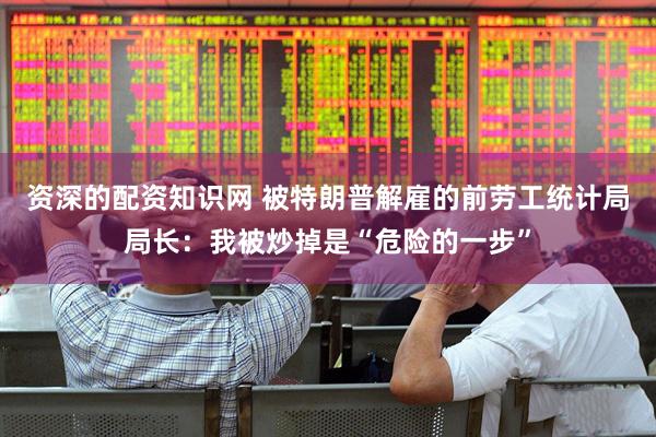 资深的配资知识网 被特朗普解雇的前劳工统计局局长：我被炒掉是“危险的一步”