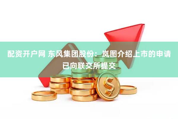 配资开户网 东风集团股份：岚图介绍上市的申请已向联交所提交