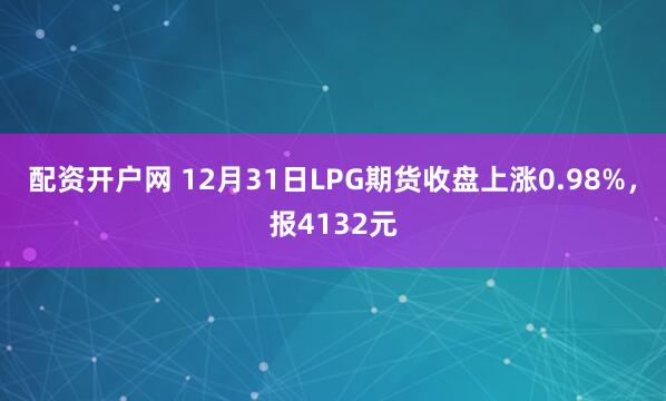 配资开户网 12月31日LPG期货收盘上涨0.98%，报4132元