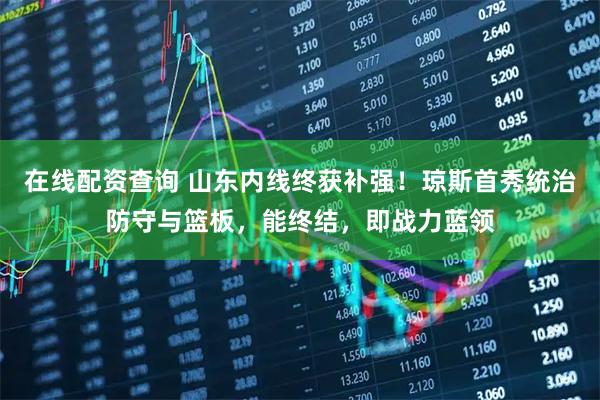 在线配资查询 山东内线终获补强！琼斯首秀统治防守与篮板，能终结，即战力蓝领