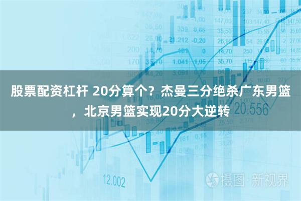 股票配资杠杆 20分算个？杰曼三分绝杀广东男篮，北京男篮实现20分大逆转