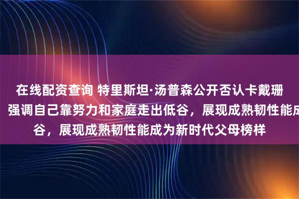 在线配资查询 特里斯坦·汤普森公开否认卡戴珊魔咒实为流言蜚语,强调自己靠努力和家庭走出低谷,展现成熟韧性能成为新时代父母榜样