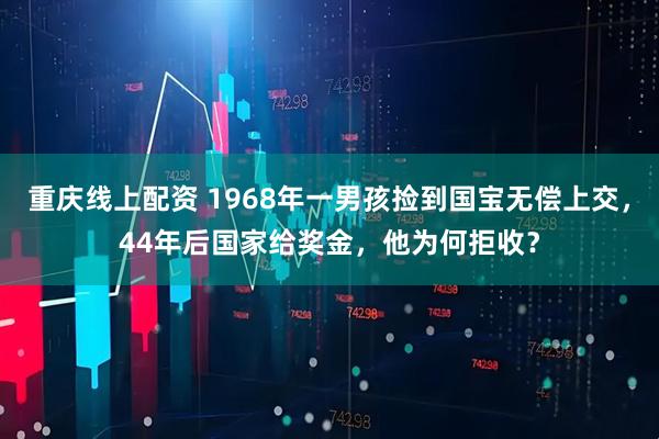 重庆线上配资 1968年一男孩捡到国宝无偿上交，44年后国家给奖金，他为何拒收？