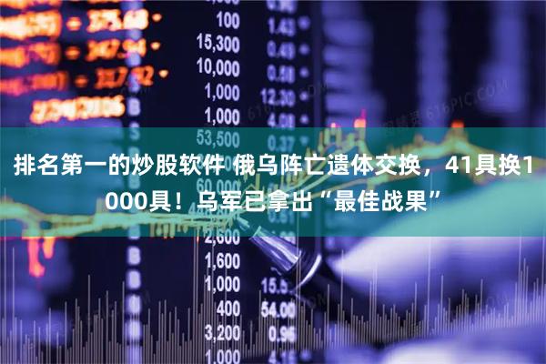 排名第一的炒股软件 俄乌阵亡遗体交换，41具换1000具！乌军已拿出“最佳战果”