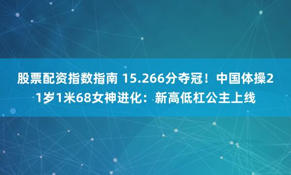 股票配资指数指南 15.266分夺冠！中国体操21岁1米68女神进化：新高低杠公主上线