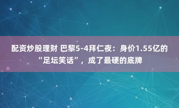 配资炒股理财 巴黎5-4拜仁夜:身价1.55亿的“足坛笑话”,成了最硬的底牌
