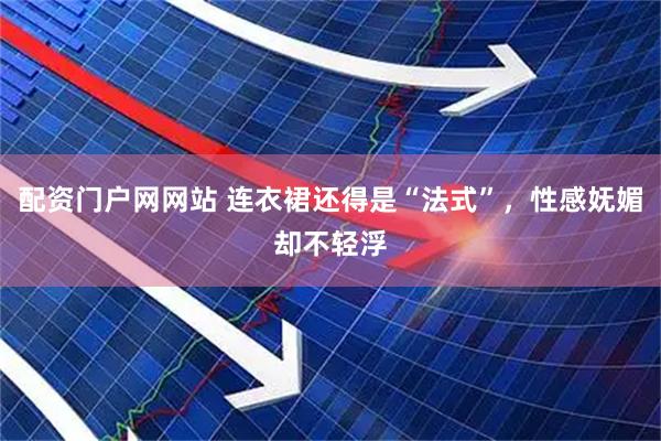 配资门户网网站 连衣裙还得是“法式”，性感妩媚却不轻浮