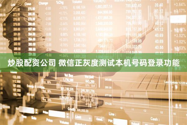 炒股配资公司 微信正灰度测试本机号码登录功能