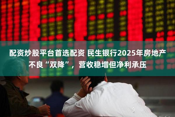 配资炒股平台首选配资 民生银行2025年房地产不良“双降”，营收稳增但净利承压