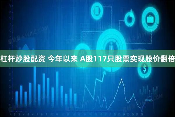 杠杆炒股配资 今年以来 A股117只股票实现股价翻倍