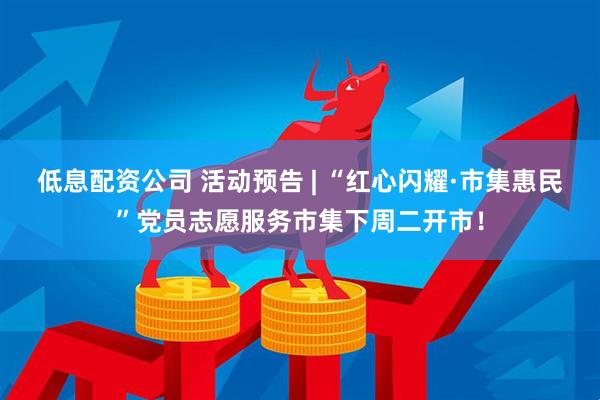低息配资公司 活动预告 | “红心闪耀·市集惠民”党员志愿服务市集下周二开市！