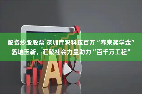 配资炒股股票 深圳库犸科技百万“春泉奖学金”落地玉新,汇聚社会力量助力“百千万工程”