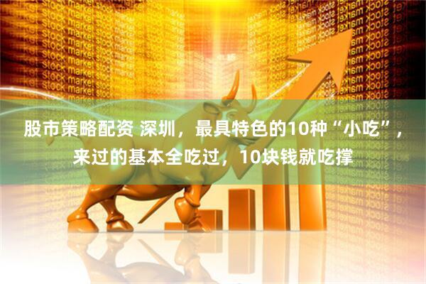 股市策略配资 深圳，最具特色的10种“小吃”，来过的基本全吃过，10块钱就吃撑