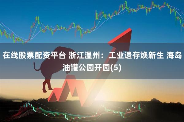 在线股票配资平台 浙江温州：工业遗存焕新生 海岛油罐公园开园(5)