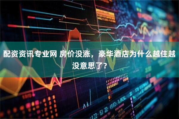 配资资讯专业网 房价没涨，豪华酒店为什么越住越没意思了？