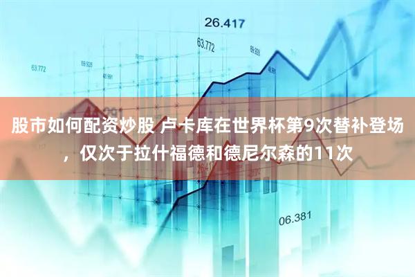 股市如何配资炒股 卢卡库在世界杯第9次替补登场，仅次于拉什福德和德尼尔森的11次