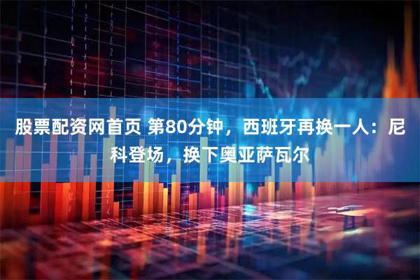 股票配资网首页 第80分钟，西班牙再换一人：尼科登场，换下奥亚萨瓦尔