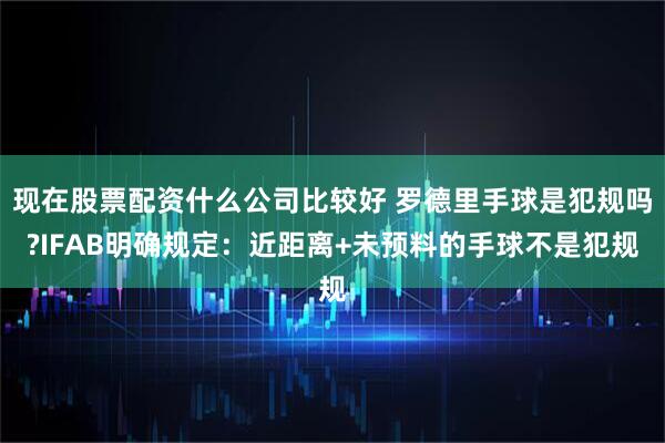 现在股票配资什么公司比较好 罗德里手球是犯规吗?IFAB明确规定：近距离+未预料的手球不是犯规